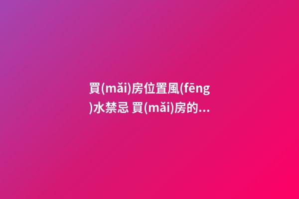 買(mǎi)房位置風(fēng)水禁忌 買(mǎi)房的時(shí)候要注意啥